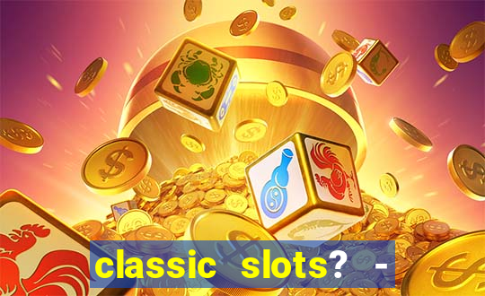 classic slots? - casino games