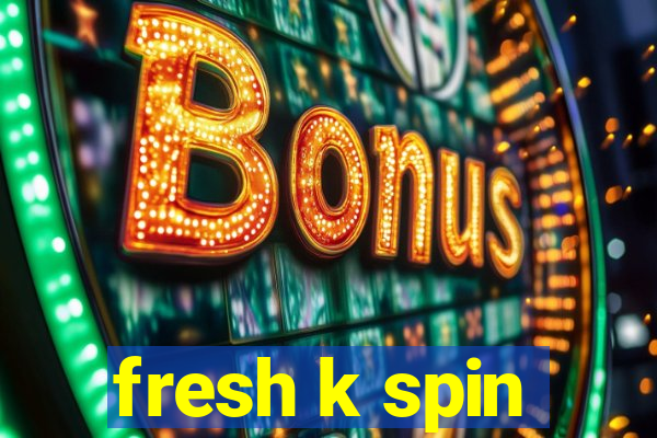 fresh k spin