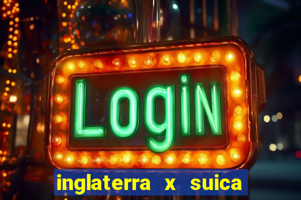 inglaterra x suica ao vivo