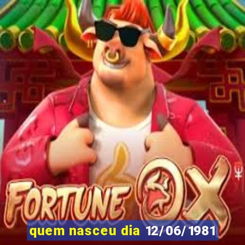 quem nasceu dia 12/06/1981