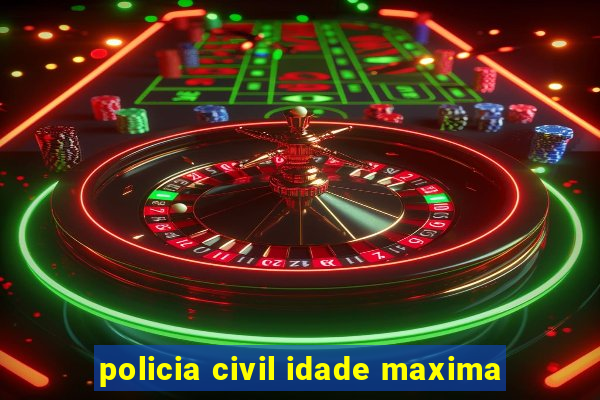 policia civil idade maxima