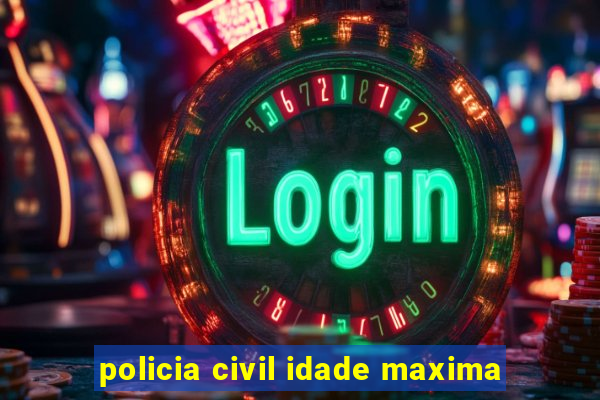 policia civil idade maxima