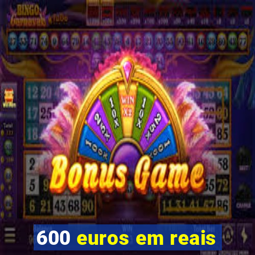 600 euros em reais