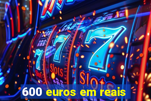 600 euros em reais