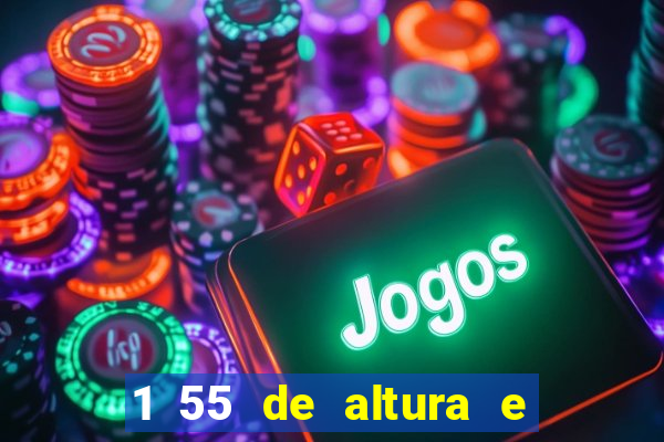 1 55 de altura e alta ou baixa