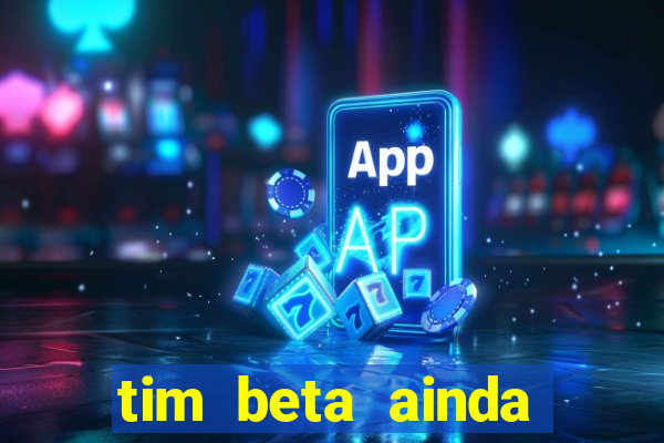 tim beta ainda vale a pena