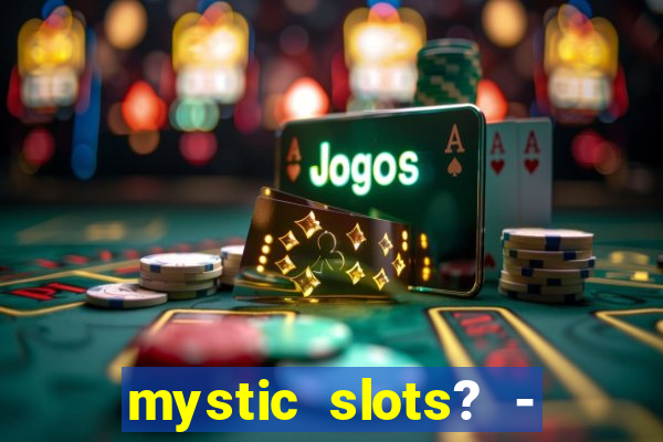 mystic slots? - casino games