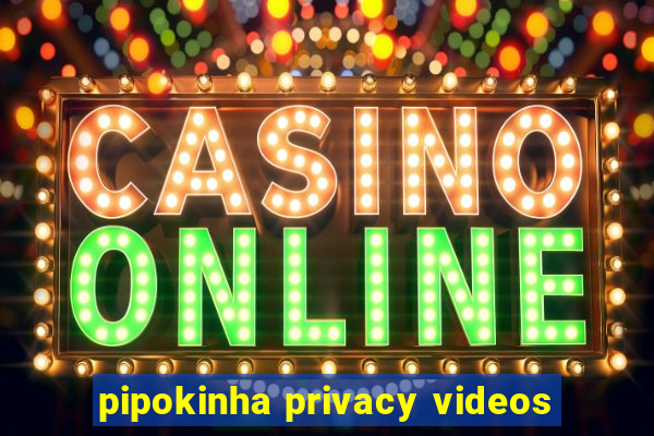 pipokinha privacy videos