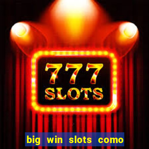 big win slots como sacar dinheiro