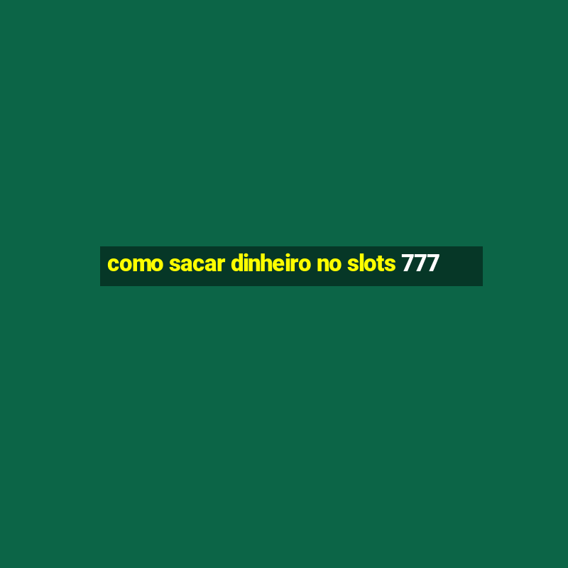 como sacar dinheiro no slots 777