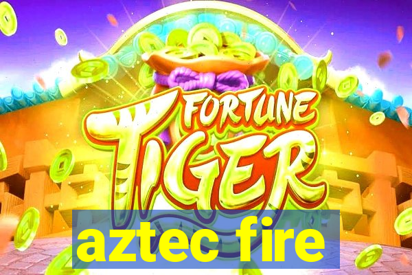 aztec fire