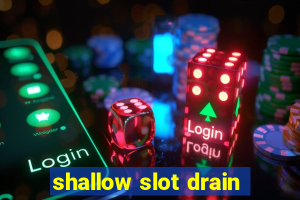 shallow slot drain