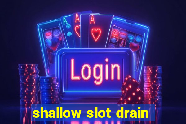 shallow slot drain