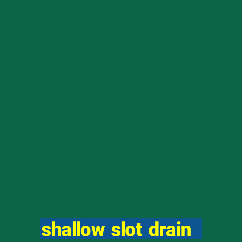 shallow slot drain