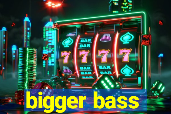 bigger bass