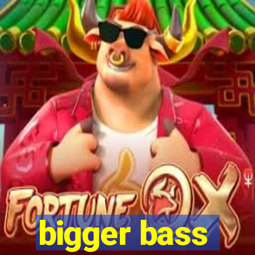 bigger bass