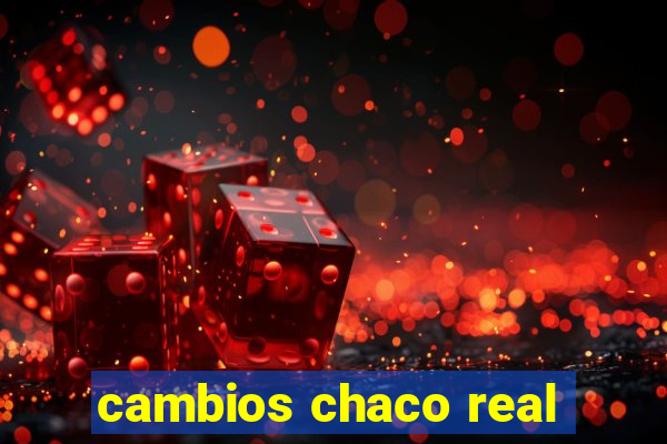 cambios chaco real