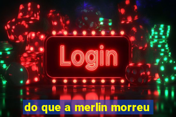 do que a merlin morreu