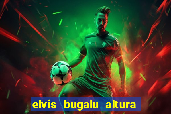 elvis bugalu altura e peso