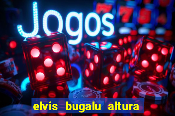 elvis bugalu altura e peso