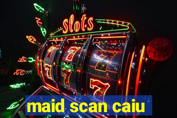 maid scan caiu