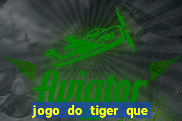 jogo do tiger que ganha dinheiro