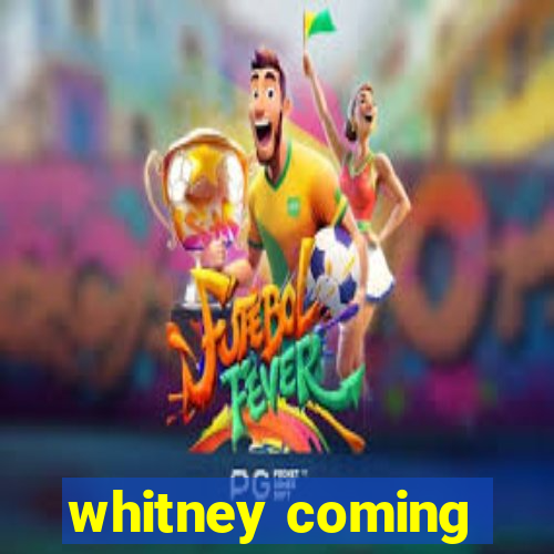 whitney coming