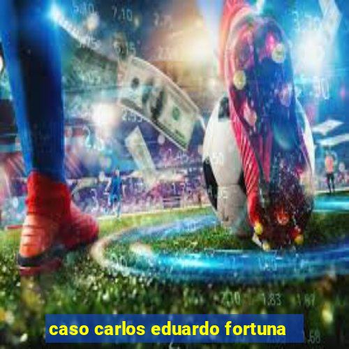 caso carlos eduardo fortuna