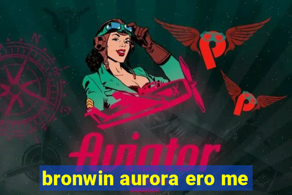 bronwin aurora ero me