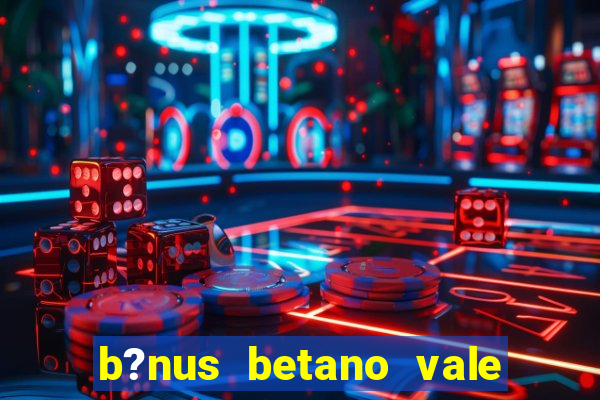 b?nus betano vale a pena