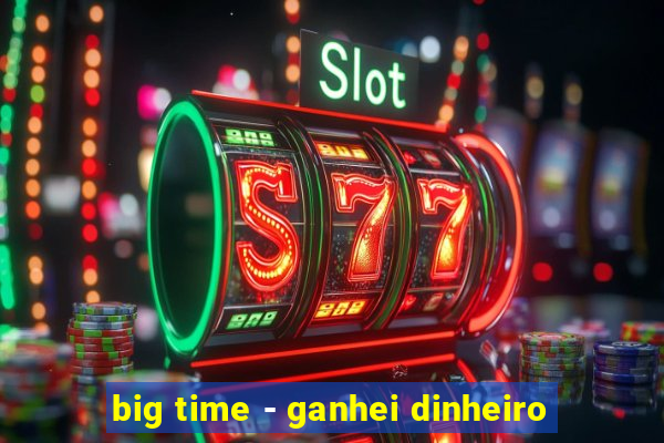 big time - ganhei dinheiro