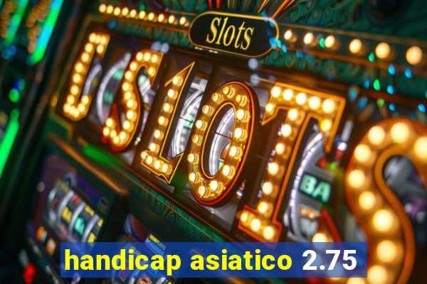 handicap asiatico 2.75