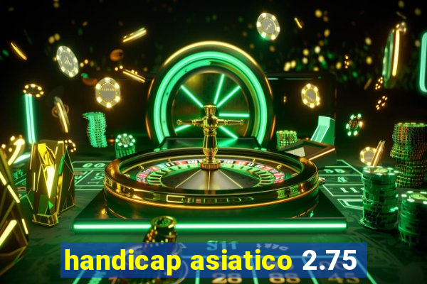 handicap asiatico 2.75