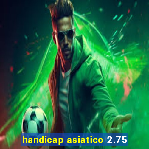 handicap asiatico 2.75