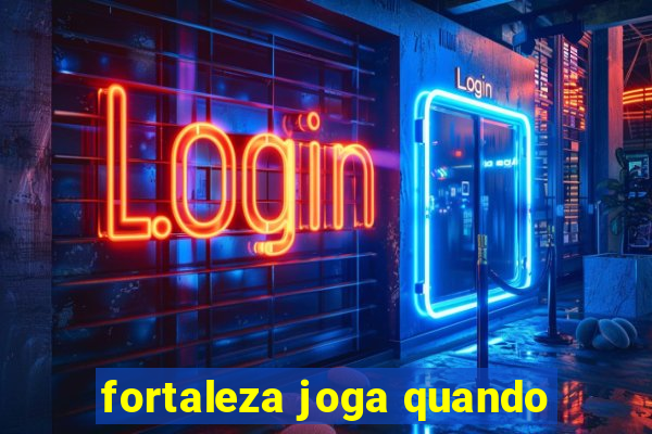 fortaleza joga quando