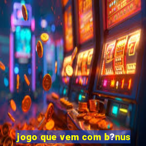 jogo que vem com b?nus