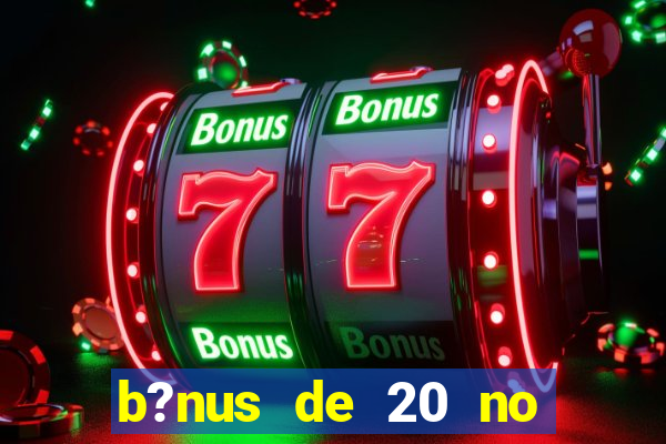 b?nus de 20 no cadastro bet