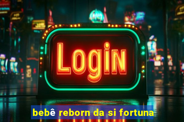 bebê reborn da si fortuna