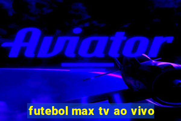 futebol max tv ao vivo