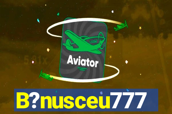 B?nusceu777